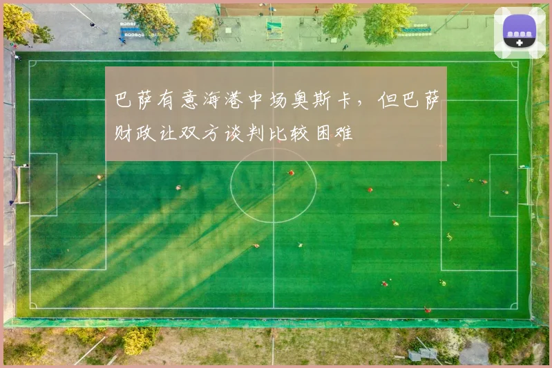巴萨有意海港中场奥斯卡，但巴萨财政让双方谈判比较困难