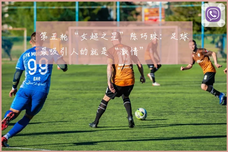 第五轮“女超之星”陈巧珠：足球最吸引人的就是“激情”