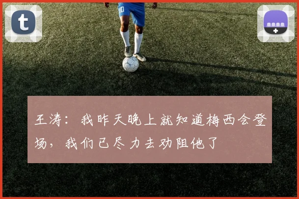 王涛：我昨天晚上就知道梅西会登场，我们已尽力去劝阻他了
