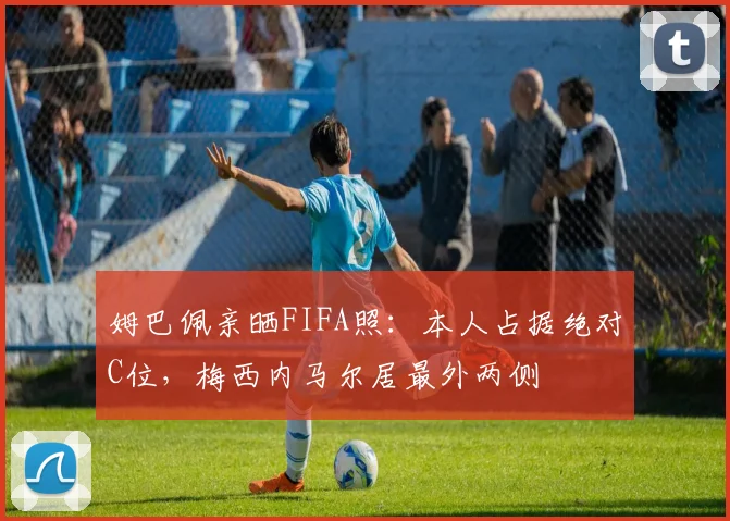 姆巴佩亲晒FIFA照：本人占据绝对C位，梅西内马尔居最外两侧
