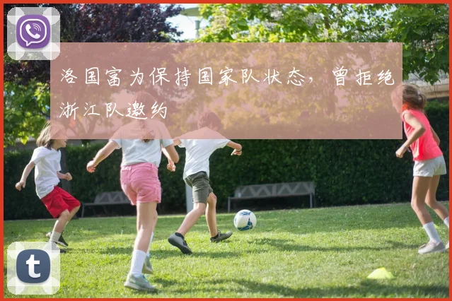 洛国富为保持国家队状态，曾拒绝浙江队邀约