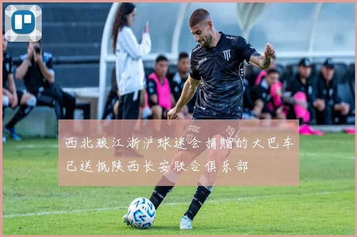 西北狼江浙沪球迷会捐赠的大巴车已送抵陕西长安联合俱乐部