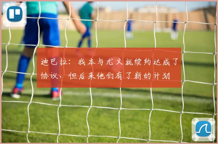 迪巴拉：我本与尤文就续约达成了协议，但后来他们有了新的计划