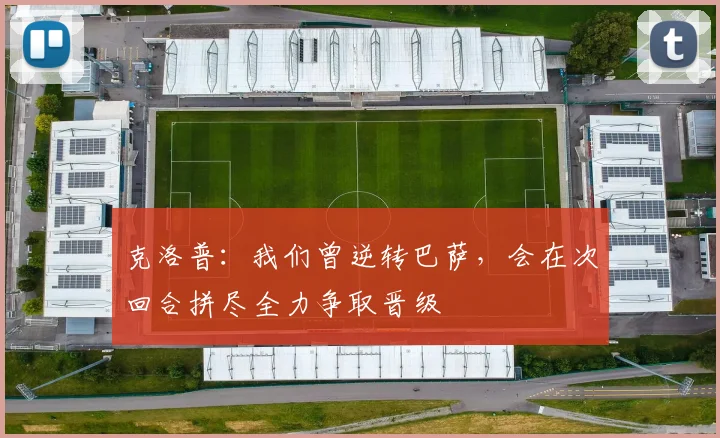 克洛普：我们曾逆转巴萨，会在次回合拼尽全力争取晋级