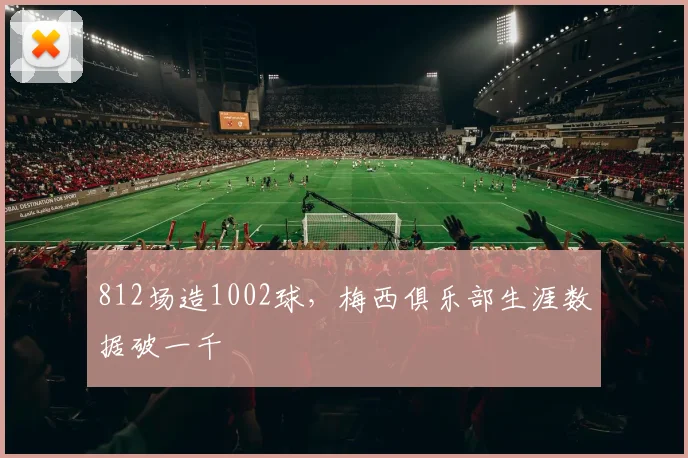 812场造1002球，梅西俱乐部生涯数据破一千