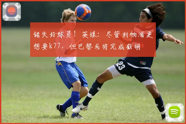 错失好球员！英媒：尽管利物浦更想要k77，但巴黎或将完成截胡