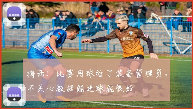 梅西：比赛用球给了装备管理员，不关心数据能进球就很好