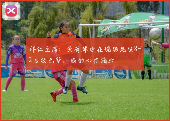 拜仁主席：没有球迷在现场见证8-2击败巴萨，我的心在滴血