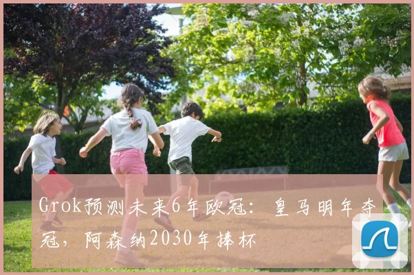 Grok预测未来6年欧冠：皇马明年夺冠，阿森纳2030年捧杯