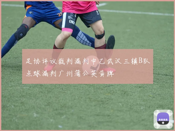足协评议裁判漏判中乙武汉三镇B队点球漏判广州蒲公英黄牌