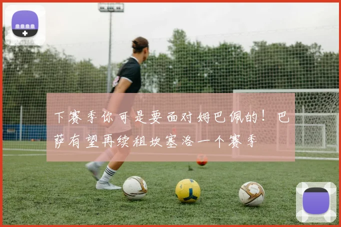 下赛季你可是要面对姆巴佩的！巴萨有望再续租坎塞洛一个赛季