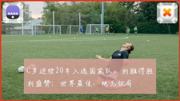 C罗连续20年入选国家队，利雅得胜利盛赞：世界最佳，绝无仅有
