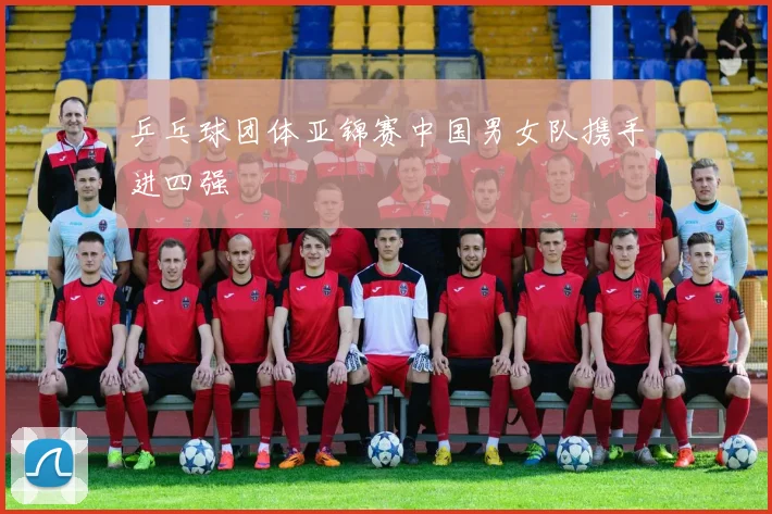 乒乓球团体亚锦赛中国男女队携手进四强