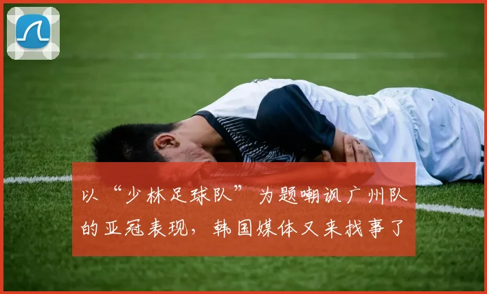 以“少林足球队”为题嘲讽广州队的亚冠表现，韩国媒体又来找事了