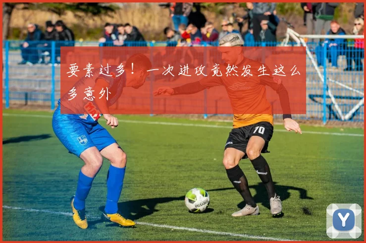 要素过多！一次进攻竟然发生这么多意外