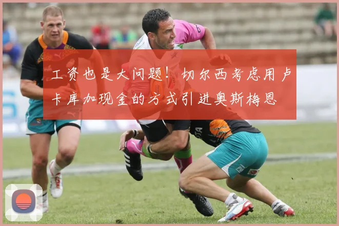 工资也是大问题！切尔西考虑用卢卡库加现金的方式引进奥斯梅恩