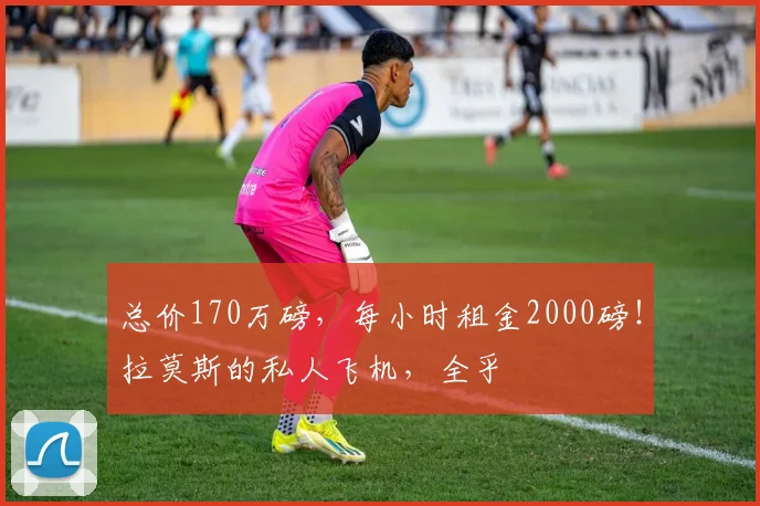 总价170万磅，每小时租金2000磅！拉莫斯的私人飞机，全乎