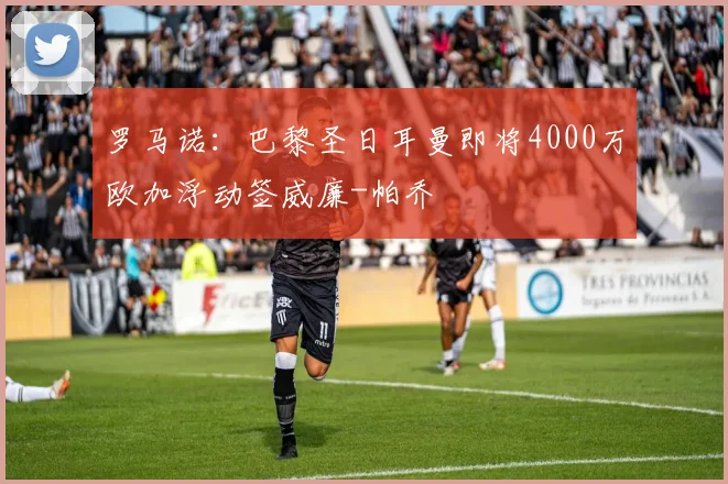 罗马诺：巴黎圣日耳曼即将4000万欧加浮动签威廉-帕乔
