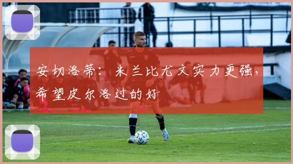 安切洛蒂：米兰比尤文实力更强，希望皮尔洛过的好