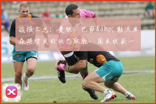 战报汇总：曼联，巴萨&勒沃库森延续良好状态取胜，国米收获一分