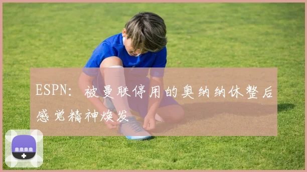 ESPN：被曼联停用的奥纳纳休整后感觉精神焕发