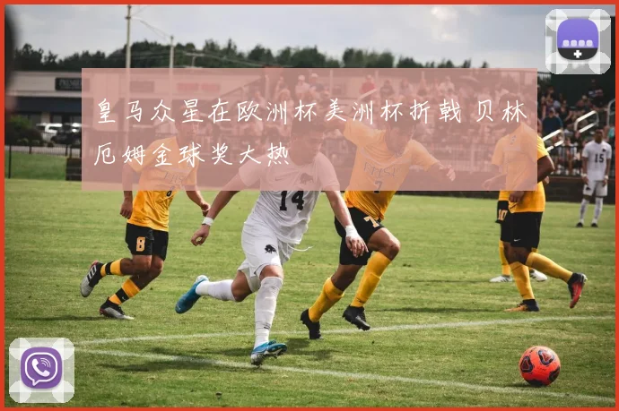 皇马众星在欧洲杯美洲杯折戟 贝林厄姆金球奖大热