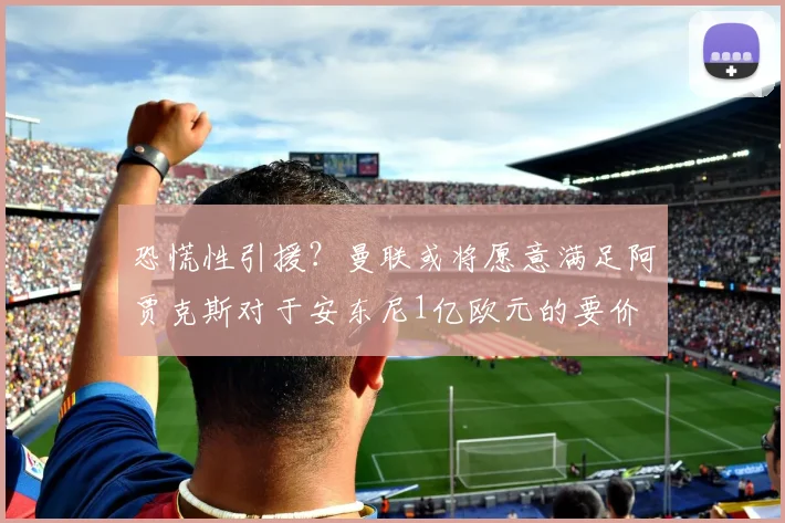 恐慌性引援？曼联或将愿意满足阿贾克斯对于安东尼1亿欧元的要价
