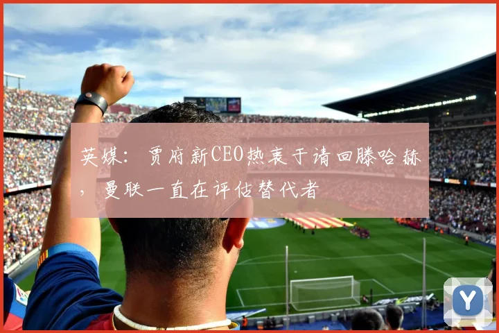 英媒：贾府新CEO热衷于请回滕哈赫，曼联一直在评估替代者