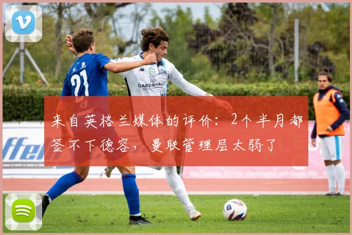 来自英格兰媒体的评价：2个半月都签不下德容，曼联管理层太弱了