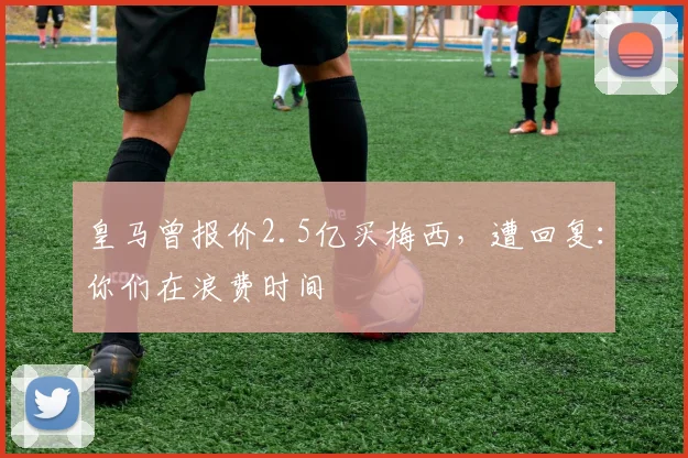 皇马曾报价2.5亿买梅西，遭回复：你们在浪费时间