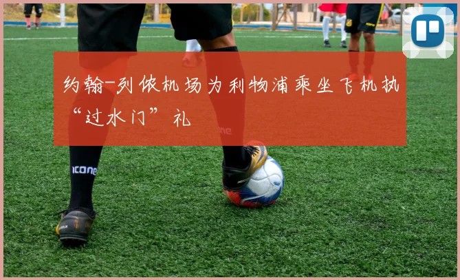 约翰-列侬机场为利物浦乘坐飞机执“过水门”礼