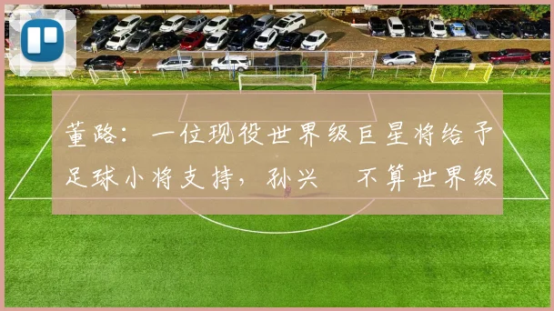 董路：一位现役世界级巨星将给予足球小将支持，孙兴慜不算世界级