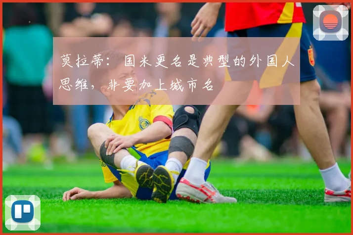 莫拉蒂：国米更名是典型的外国人思维，非要加上城市名