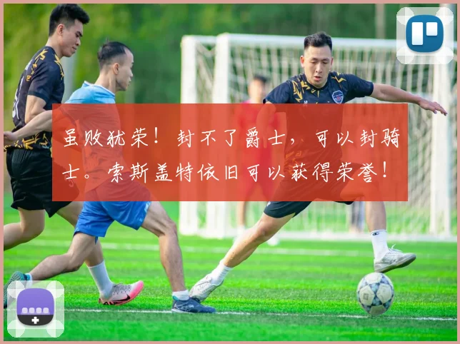 虽败犹荣！封不了爵士，可以封骑士。索斯盖特依旧可以获得荣誉！