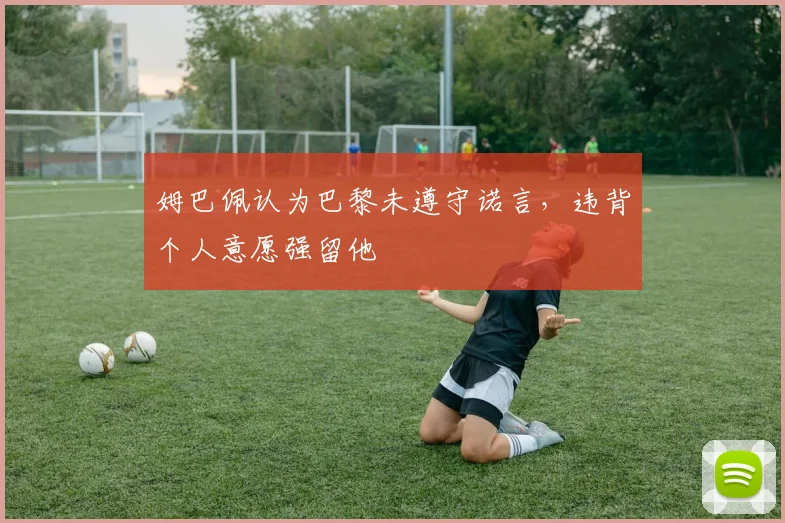姆巴佩认为巴黎未遵守诺言，违背个人意愿强留他