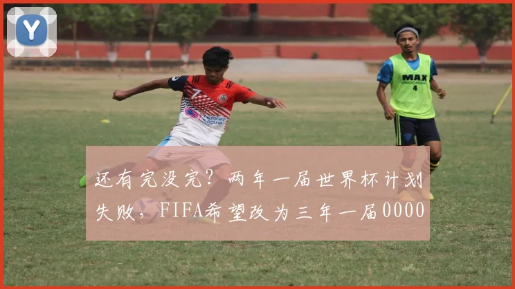 还有完没完？两年一届世界杯计划失败，FIFA希望改为三年一届0000644