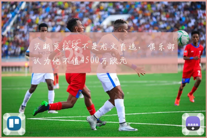买断莫拉塔不是尤文首选，俱乐部认为他不值4500万欧元