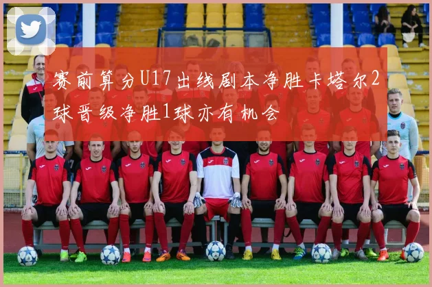 赛前算分U17出线剧本净胜卡塔尔2球晋级净胜1球亦有机会
