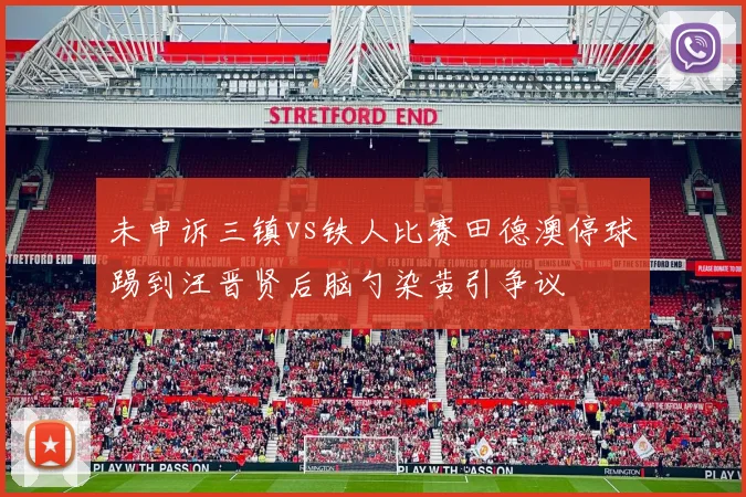 未申诉三镇vs铁人比赛田德澳停球踢到汪晋贤后脑勺染黄引争议