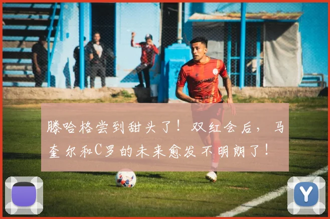 滕哈格尝到甜头了！双红会后，马奎尔和C罗的未来愈发不明朗了！