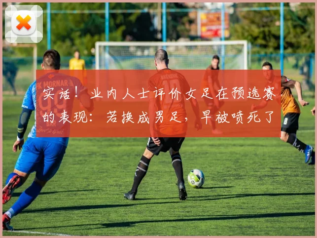 实话！业内人士评价女足在预选赛的表现：若换成男足，早被喷死了