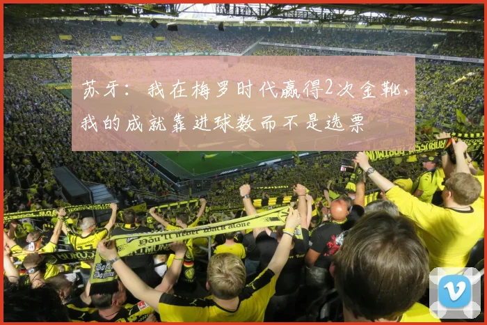苏牙：我在梅罗时代赢得2次金靴，我的成就靠进球数而不是选票
