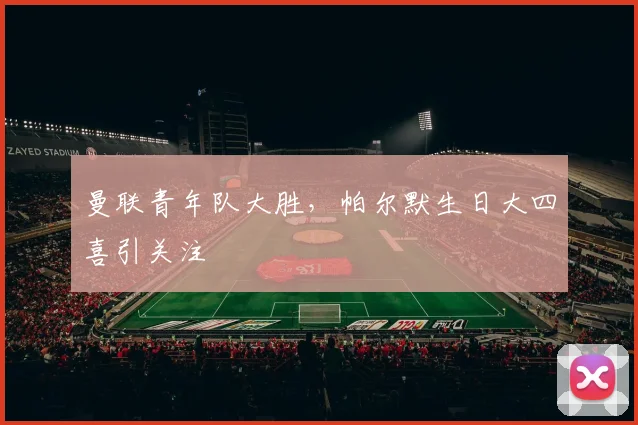曼联青年队大胜，帕尔默生日大四喜引关注